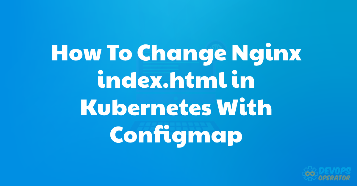 How To Change Nginx index.html in Kubernetes With Configmap