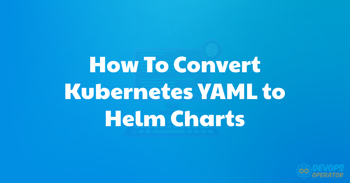 How To Convert Kubernetes YAML to Helm Charts